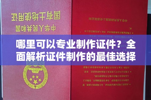 金台哪里可以专业制作证件？全面解析证件制作的最佳选择